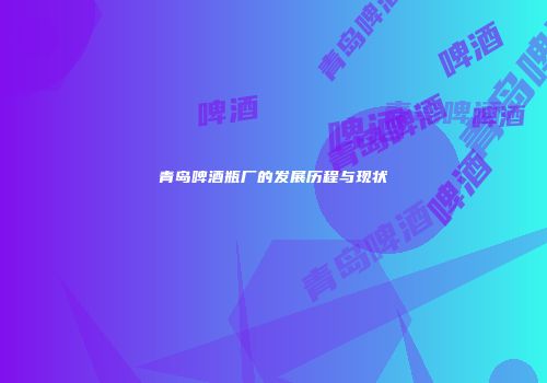 青岛啤酒瓶厂的发展历程与现状