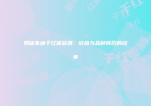揭秘朱迪干红葡萄酒：价格与品种背后的故事