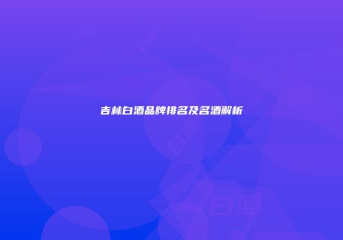 吉林白酒品牌排名及名酒解析