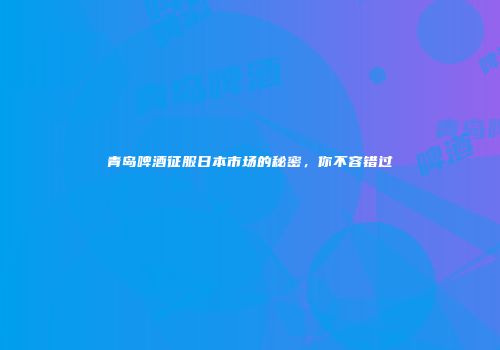 青岛啤酒征服日本市场的秘密，你不容错过