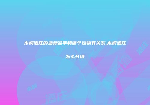 木桐酒庄的酒标名字和哪个动物有关系,木桐酒庄怎么升级