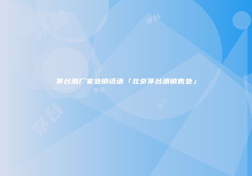 茅台酒厂家处销话语「北京茅台酒销售处」