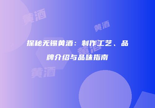 探秘无锡黄酒：制作工艺、品牌介绍与品味指南