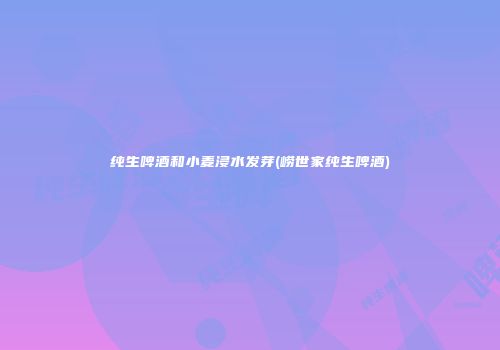 纯生啤酒和小麦浸水发芽(崂世家纯生啤酒)