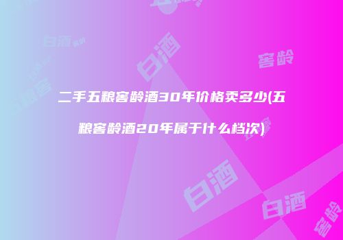 二手五粮窖龄酒30年价格卖多少(五粮窖龄酒20年属于什么档次)