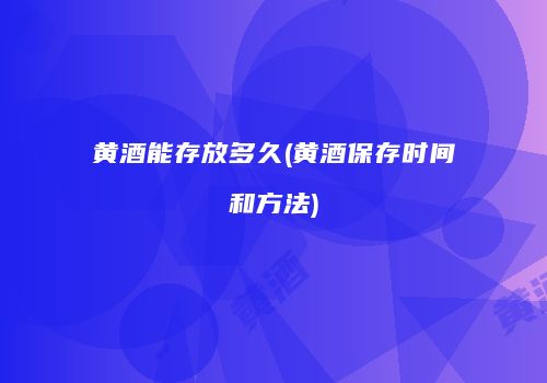 黄酒能存放多久(黄酒保存时间和方法)