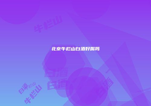 北京牛栏山白酒好喝吗