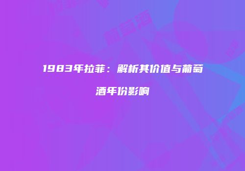 1983年拉菲：解析其价值与葡萄酒年份影响