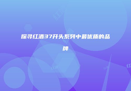 探寻红酒37开头系列中最优质的品牌