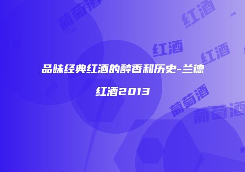 品味经典红酒的醇香和历史-兰德红酒2013