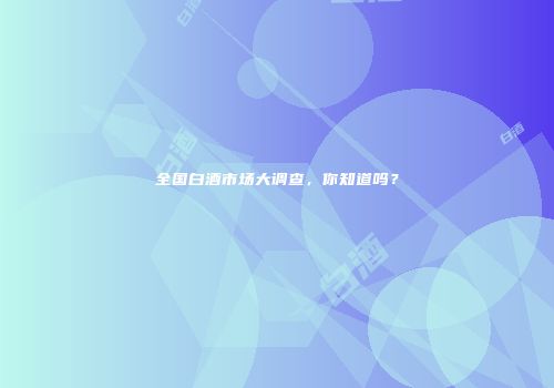 全国白酒市场大调查，你知道吗？
