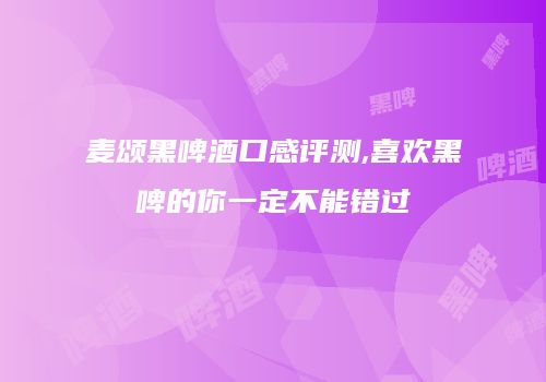 麦颂黑啤酒口感评测,喜欢黑啤的你一定不能错过