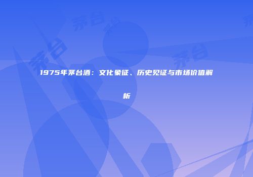 1975年茅台酒：文化象征、历史见证与市场价值解析