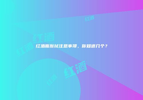 红酒瓶擦拭注意事项，你知道几个？