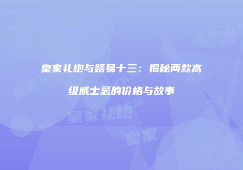 皇家礼炮与路易十三：揭秘两款高级威士忌的价格与故事