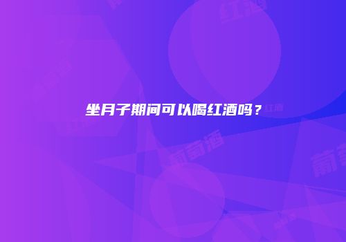 坐月子期间可以喝红酒吗？