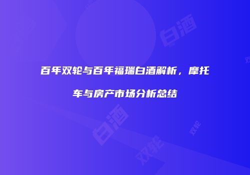百年双轮与百年福瑞白酒解析，摩托车与房产市场分析总结