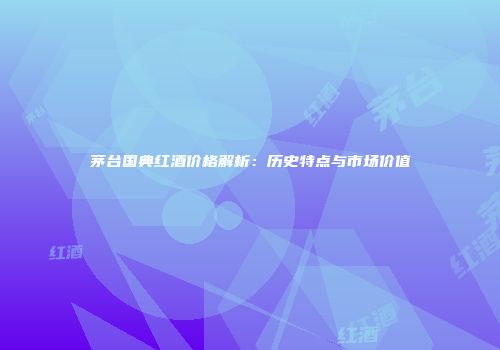 茅台国典红酒价格解析：历史特点与市场价值
