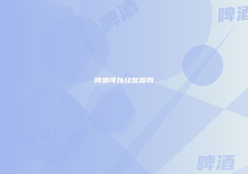 啤酒可以经常喝吗