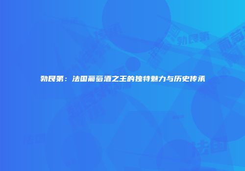 勃艮第：法国葡萄酒之王的独特魅力与历史传承