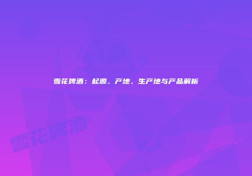 雪花啤酒：起源、产地、生产地与产品解析