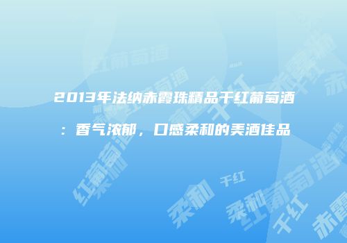 2013年法纳赤霞珠精品干红葡萄酒：香气浓郁，口感柔和的美酒佳品