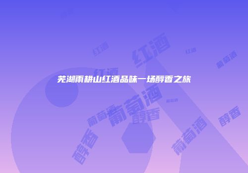 芜湖雨耕山红酒品味一场醇香之旅