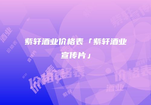 紫轩酒业价格表「紫轩酒业宣传片」