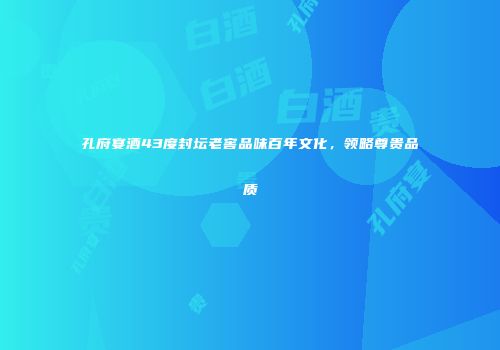 孔府宴酒43度封坛老窖品味百年文化，领略尊贵品质