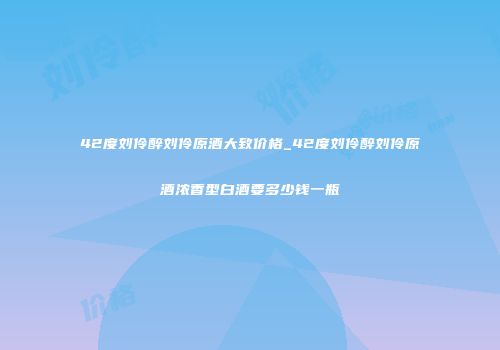 42度刘伶醉刘伶原酒大致价格_42度刘伶醉刘伶原酒浓香型白酒要多少钱一瓶