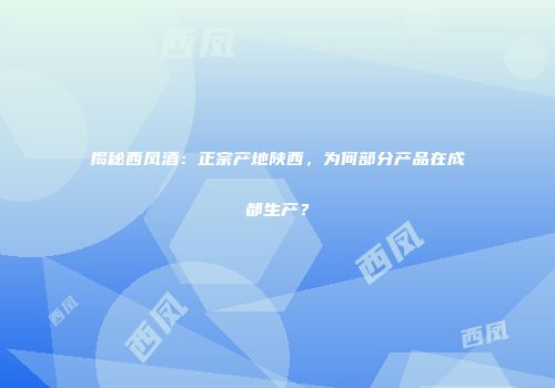 揭秘西凤酒：正宗产地陕西，为何部分产品在成都生产？