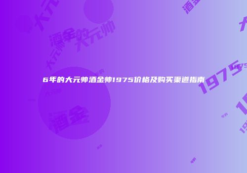6年的大元帅酒金帅1975价格及购买渠道指南