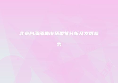北京白酒销售市场现状分析及发展趋势