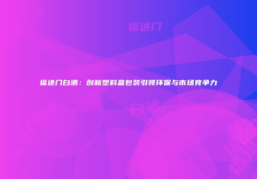 福进门白酒：创新塑料盒包装引领环保与市场竞争力