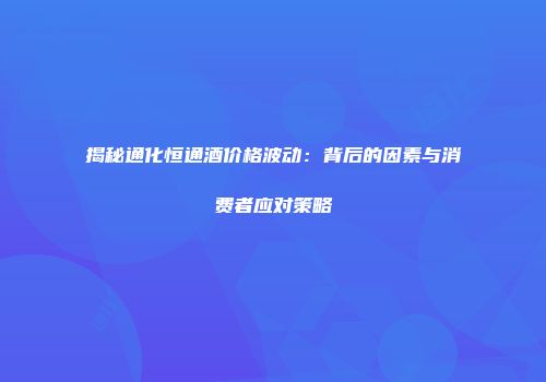 揭秘通化恒通酒价格波动：背后的因素与消费者应对策略