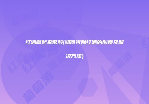 红酒喝起来很酸(如何辨别红酒的酸度及解决方法)