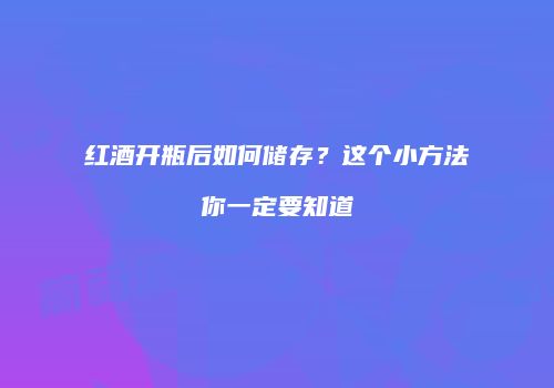 红酒开瓶后如何储存？这个小方法你一定要知道