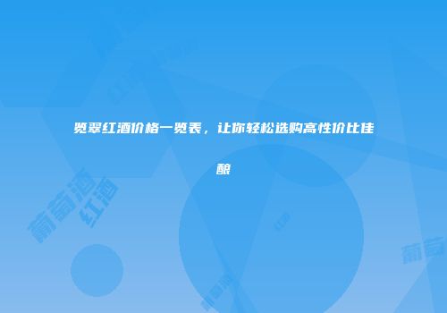 览翠红酒价格一览表，让你轻松选购高性价比佳酿