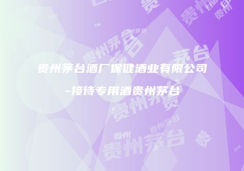 贵州茅台酒厂保健酒业有限公司-接待专用酒贵州茅台