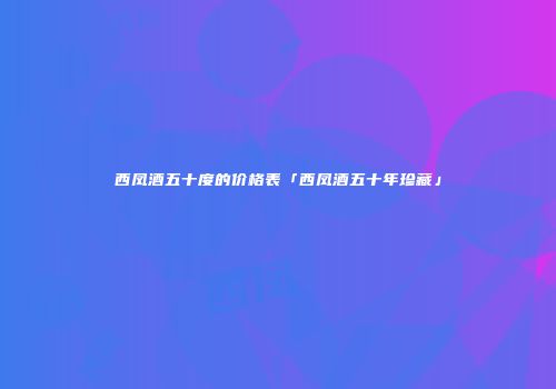 西凤酒五十度的价格表「西凤酒五十年珍藏」