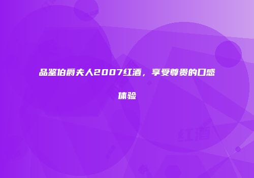 品鉴伯爵夫人2007红酒，享受尊贵的口感体验