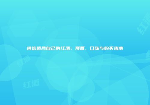 挑选适合自己的红酒：预算、口味与购买指南