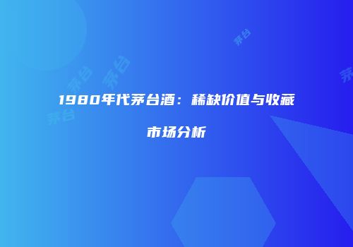 1980年代茅台酒：稀缺价值与收藏市场分析