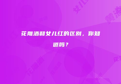 花雕酒和女儿红的区别，你知道吗？