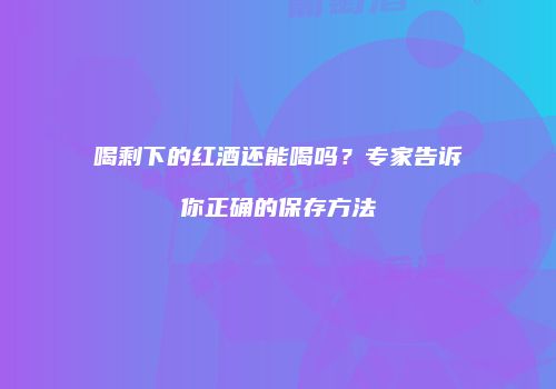 喝剩下的红酒还能喝吗？专家告诉你正确的保存方法