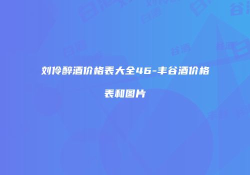 刘伶醉酒价格表大全46-丰谷酒价格表和图片