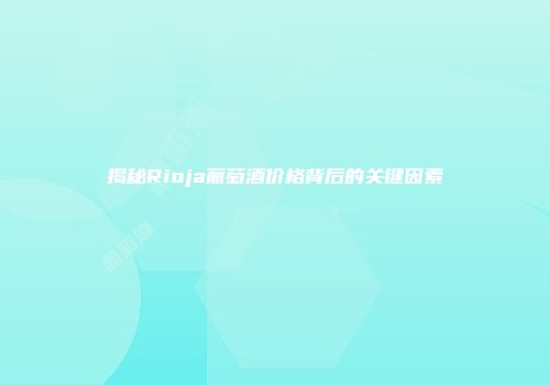 揭秘Rioja葡萄酒价格背后的关键因素