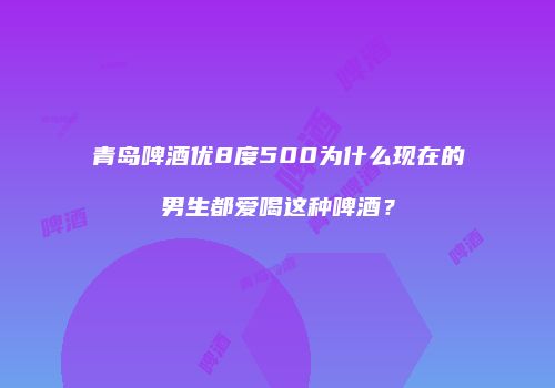 青岛啤酒优8度500为什么现在的男生都爱喝这种啤酒？