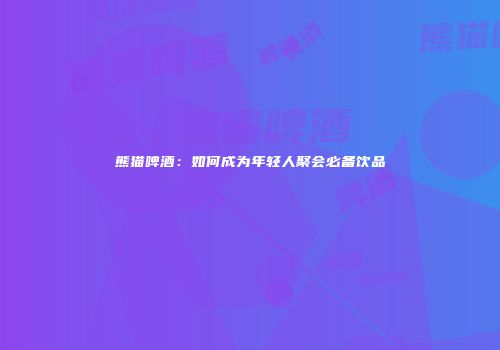 熊猫啤酒：如何成为年轻人聚会必备饮品
