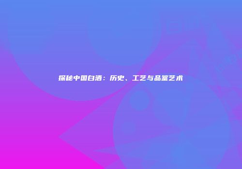 探秘中国白酒：历史、工艺与品鉴艺术